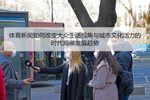 体育新闻如何改变大众生活视角与城市文化活力的时代观察发展趋势
