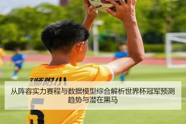 从阵容实力赛程与数据模型综合解析世界杯冠军预测趋势与潜在黑马